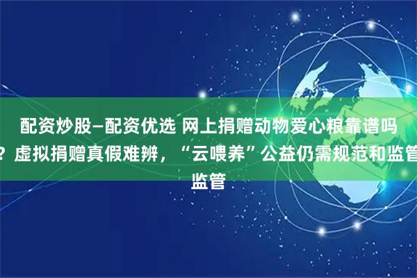 配资炒股—配资优选 网上捐赠动物爱心粮靠谱吗?虚拟捐赠真假难辨,“云喂养”公益仍需规范和监管