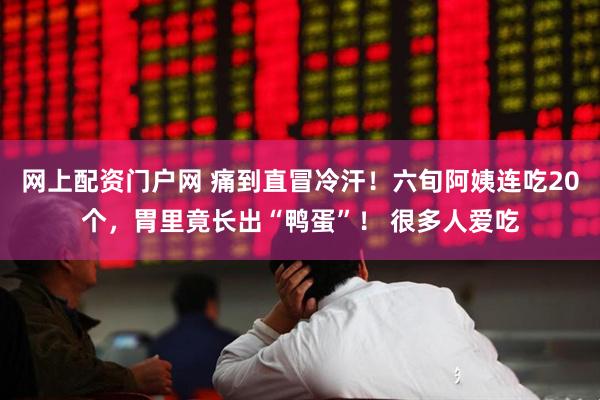 网上配资门户网 痛到直冒冷汗!六旬阿姨连吃20个,胃里竟长出“鸭蛋”! 很多人爱吃