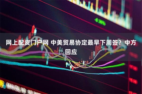网上配资门户网 中美贸易协定最早下周签?中方回应