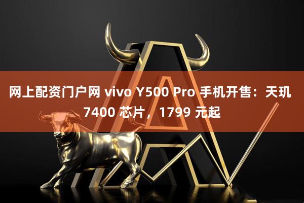 网上配资门户网 vivo Y500 Pro 手机开售:天玑 7400 芯片,1799 元起