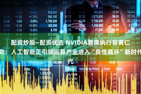 配资炒股—配资优选 NVIDIA首席执行官黄仁勋：人工智能正引领运算产业进入“良性循环”新时代