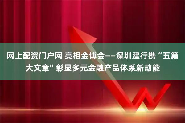网上配资门户网 亮相金博会——深圳建行携“五篇大文章”彰显多元金融产品体系新动能