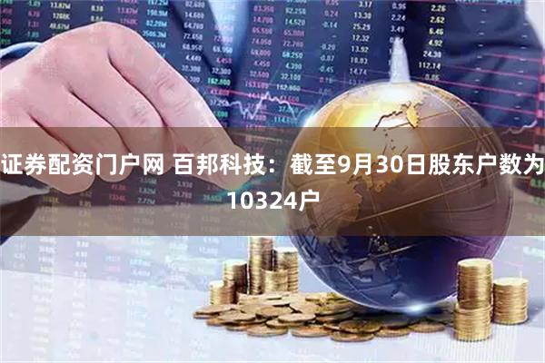 证券配资门户网 百邦科技：截至9月30日股东户数为10324户