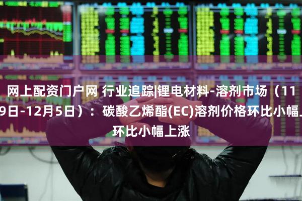 网上配资门户网 行业追踪|锂电材料-溶剂市场(11月29日-12月5日):碳酸乙烯酯(EC)溶剂价格环比小幅上涨