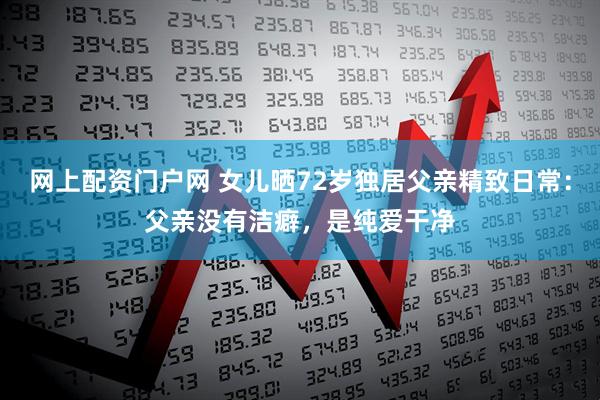 网上配资门户网 女儿晒72岁独居父亲精致日常：父亲没有洁癖，是纯爱干净