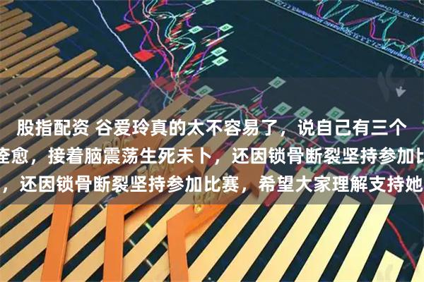 股指配资 谷爱玲真的太不容易了，说自己有三个伤痛，一个是摔伤腿快痊愈，接着脑震荡生死未卜，还因锁骨断裂坚持参加比赛，希望大家理解支持她