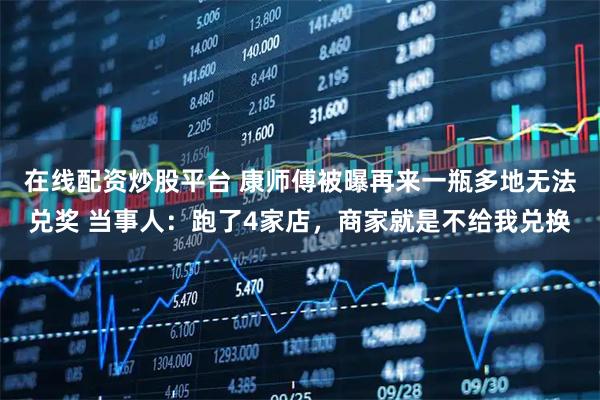 在线配资炒股平台 康师傅被曝再来一瓶多地无法兑奖 当事人：跑了4家店，商家就是不给我兑换