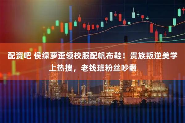 配资吧 侯绿萝歪领校服配帆布鞋！贵族叛逆美学上热搜，老钱班粉丝吵翻