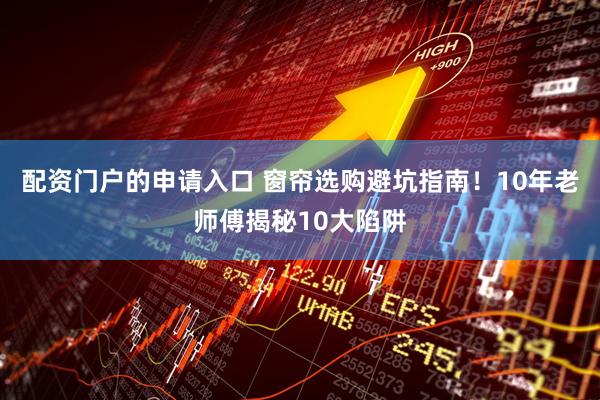 配资门户的申请入口 窗帘选购避坑指南！10年老师傅揭秘10大陷阱
