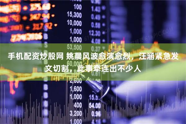手机配资炒股网 姚晨风波愈演愈烈，汪涵紧急发文切割，此事牵连出不少人