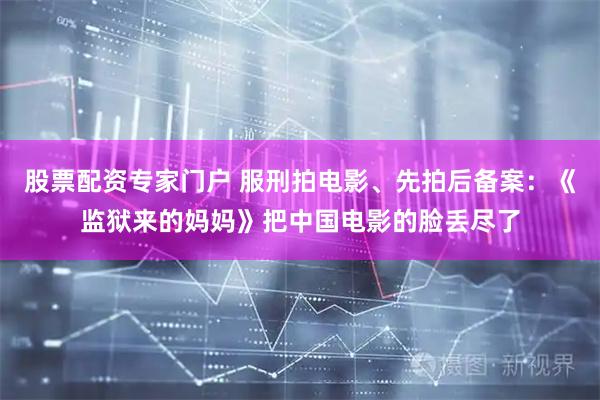 股票配资专家门户 服刑拍电影、先拍后备案：《监狱来的妈妈》把中国电影的脸丢尽了