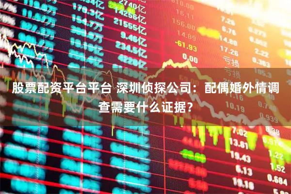 股票配资平台平台 深圳侦探公司：配偶婚外情调查需要什么证据？